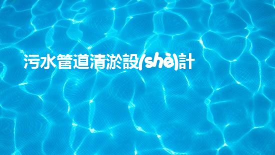 污水管道清淤設(shè)計(jì)：解鎖城市下水道的奇妙秘密！